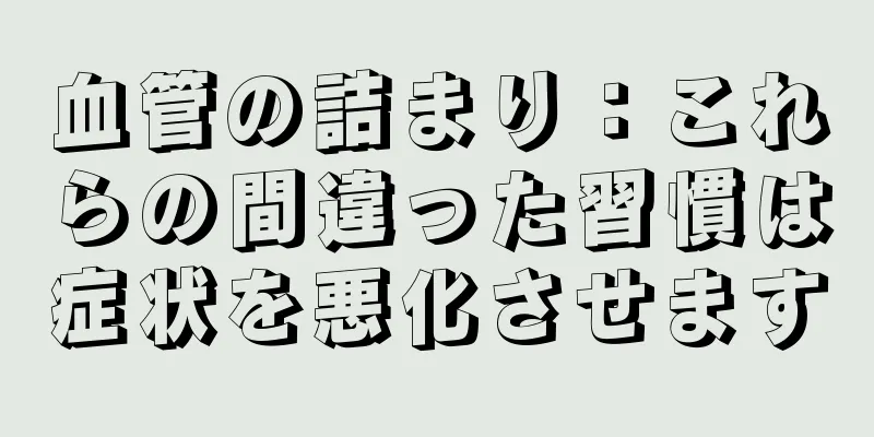 血管の詰まり：これらの間違った習慣は症状を悪化させます