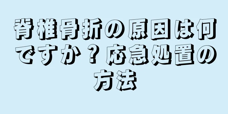 脊椎骨折の原因は何ですか？応急処置の方法