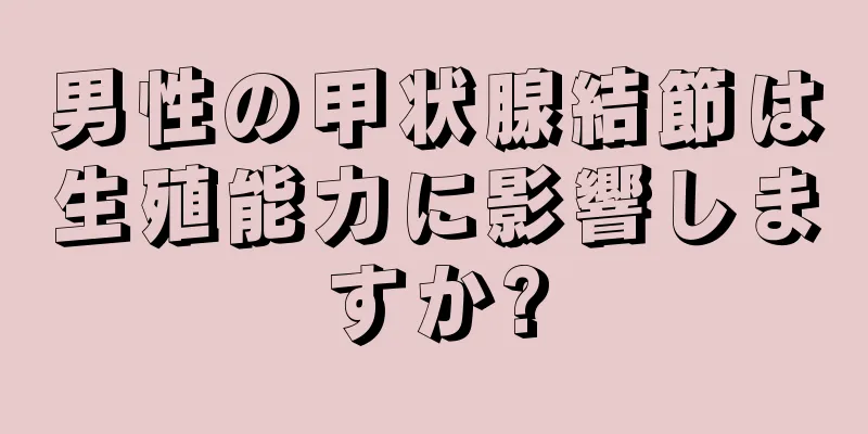 男性の甲状腺結節は生殖能力に影響しますか?