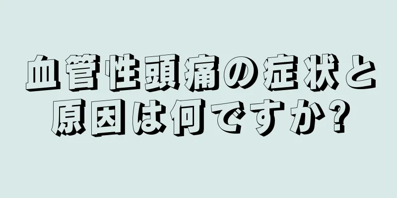 血管性頭痛の症状と原因は何ですか?