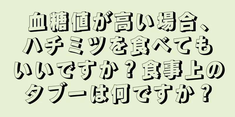 血糖値が高い場合、ハチミツを食べてもいいですか？食事上のタブーは何ですか？