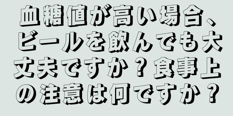血糖値が高い場合、ビールを飲んでも大丈夫ですか？食事上の注意は何ですか？