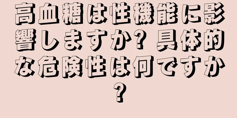 高血糖は性機能に影響しますか? 具体的な危険性は何ですか?