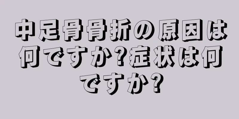 中足骨骨折の原因は何ですか?症状は何ですか?