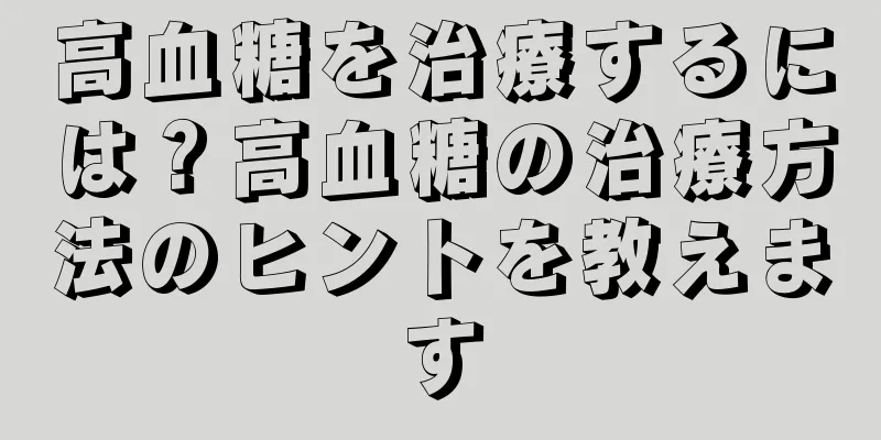 高血糖を治療するには？高血糖の治療方法のヒントを教えます