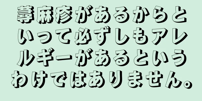 蕁麻疹があるからといって必ずしもアレルギーがあるというわけではありません。