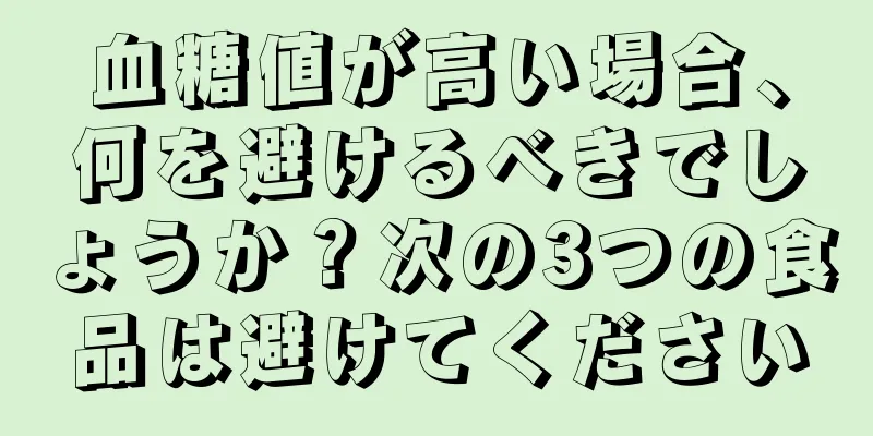 血糖値が高い場合、何を避けるべきでしょうか？次の3つの食品は避けてください