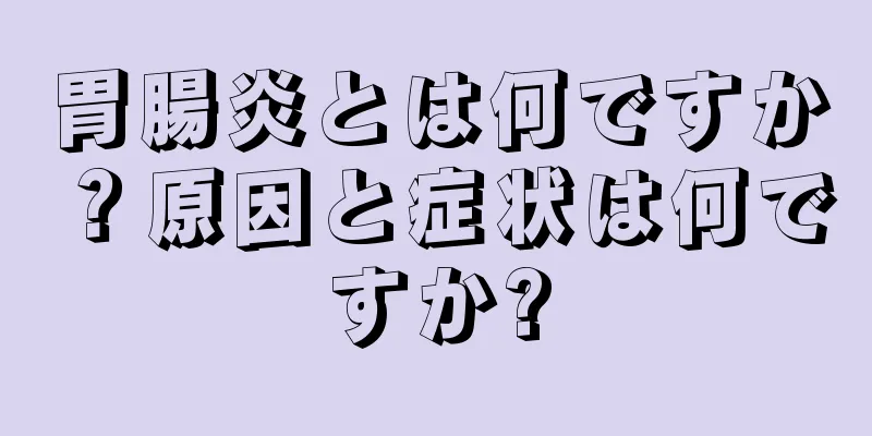 胃腸炎とは何ですか？原因と症状は何ですか?