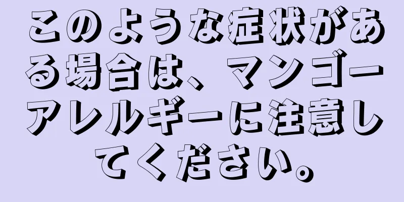 このような症状がある場合は、マンゴーアレルギーに注意してください。
