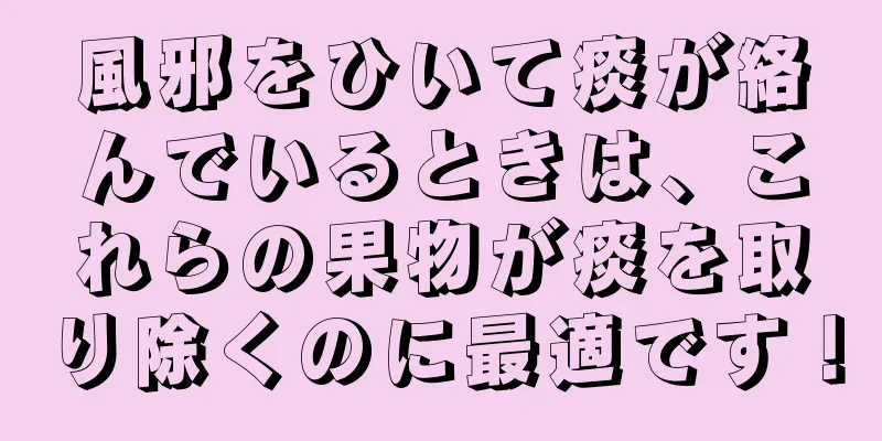 風邪をひいて痰が絡んでいるときは、これらの果物が痰を取り除くのに最適です！