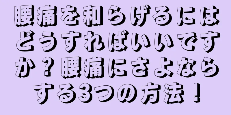 腰痛を和らげるにはどうすればいいですか？腰痛にさよならする3つの方法！