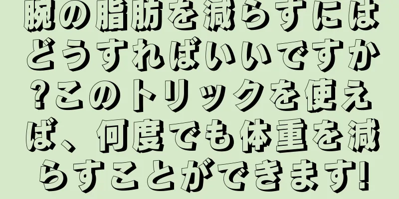 腕の脂肪を減らすにはどうすればいいですか?このトリックを使えば、何度でも体重を減らすことができます!