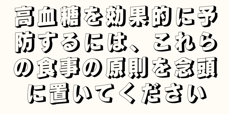高血糖を効果的に予防するには、これらの食事の原則を念頭に置いてください