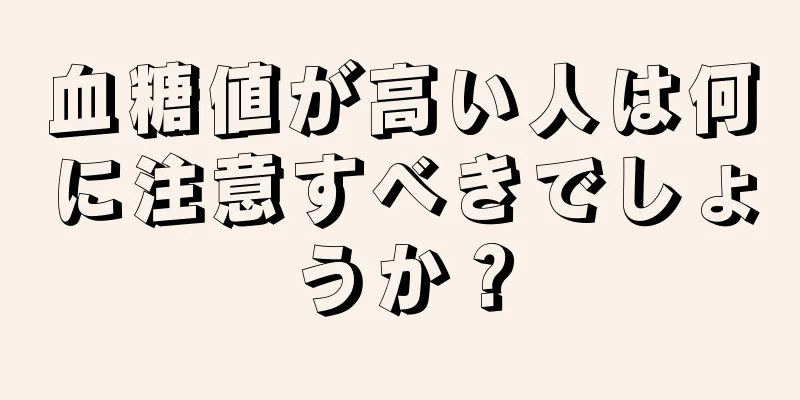 血糖値が高い人は何に注意すべきでしょうか？