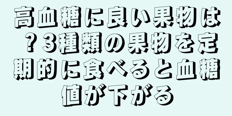 高血糖に良い果物は？3種類の果物を定期的に食べると血糖値が下がる