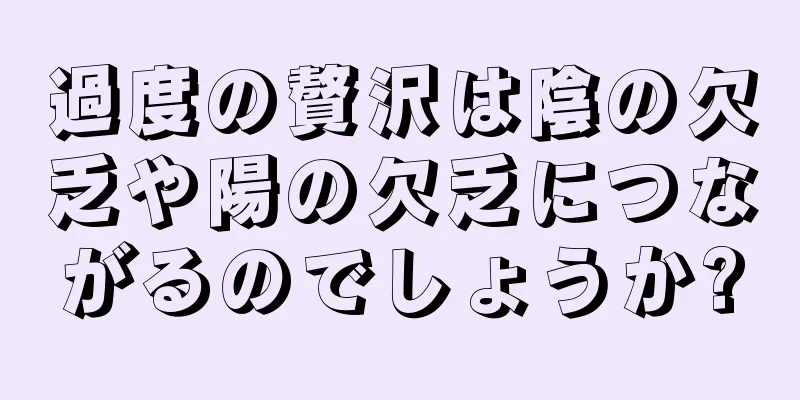 過度の贅沢は陰の欠乏や陽の欠乏につながるのでしょうか?