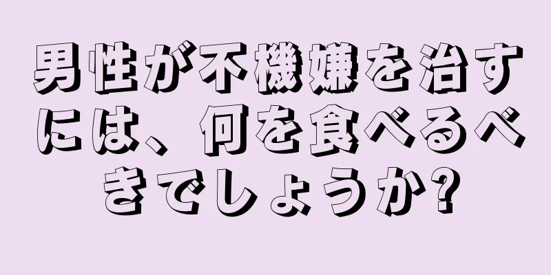 男性が不機嫌を治すには、何を食べるべきでしょうか?