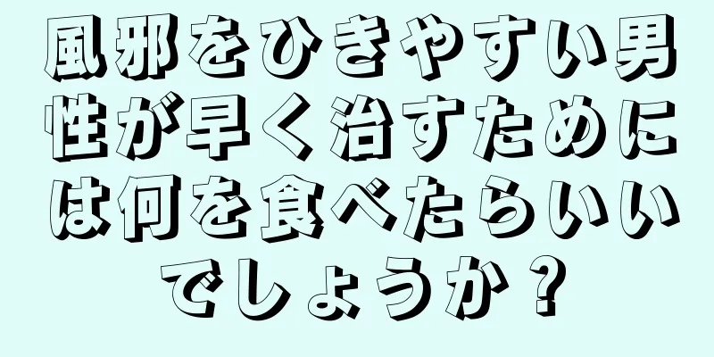 風邪をひきやすい男性が早く治すためには何を食べたらいいでしょうか？