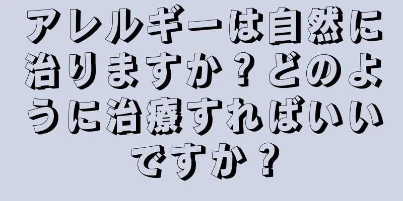 アレルギーは自然に治りますか？どのように治療すればいいですか？