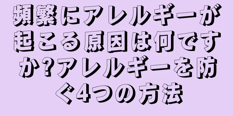 頻繁にアレルギーが起こる原因は何ですか?アレルギーを防ぐ4つの方法