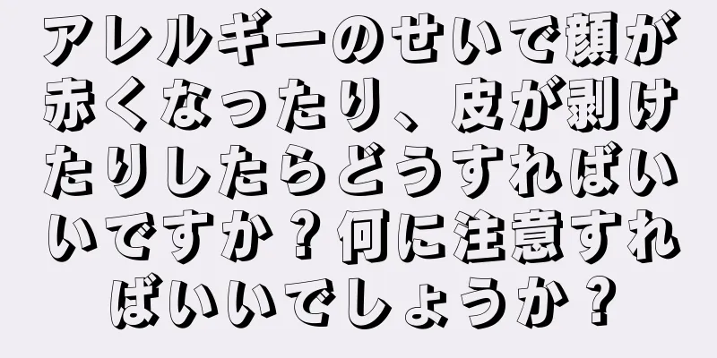 アレルギーのせいで顔が赤くなったり、皮が剥けたりしたらどうすればいいですか？何に注意すればいいでしょうか？