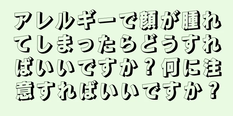アレルギーで顔が腫れてしまったらどうすればいいですか？何に注意すればいいですか？