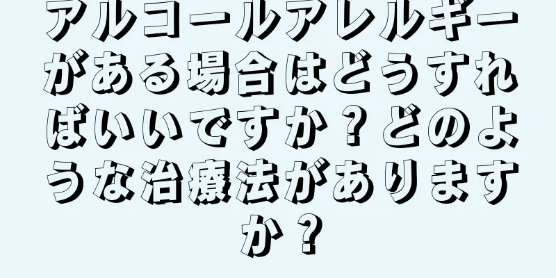 アルコールアレルギーがある場合はどうすればいいですか？どのような治療法がありますか？