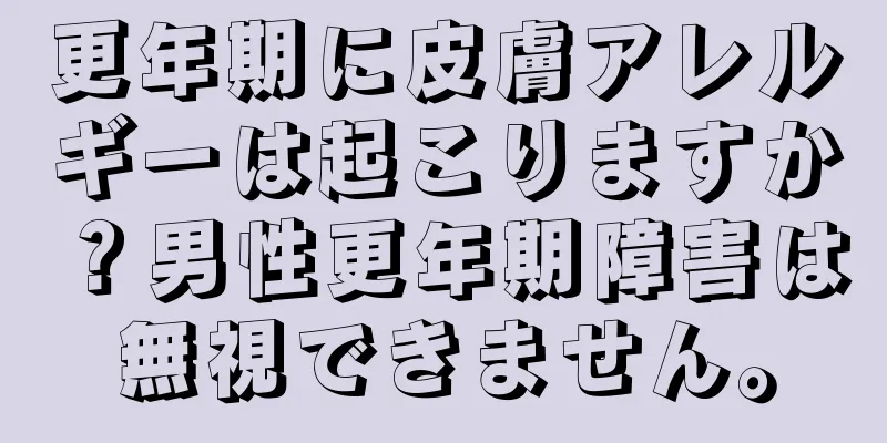 更年期に皮膚アレルギーは起こりますか？男性更年期障害は無視できません。