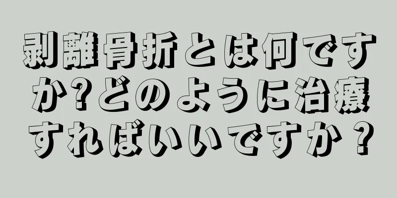 剥離骨折とは何ですか?どのように治療すればいいですか？