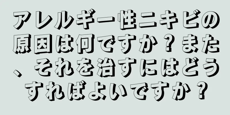 アレルギー性ニキビの原因は何ですか？また、それを治すにはどうすればよいですか？