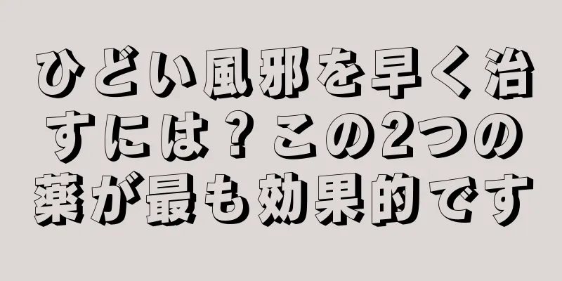 ひどい風邪を早く治すには？この2つの薬が最も効果的です