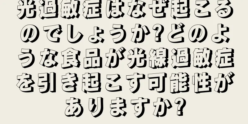 光過敏症はなぜ起こるのでしょうか?どのような食品が光線過敏症を引き起こす可能性がありますか?