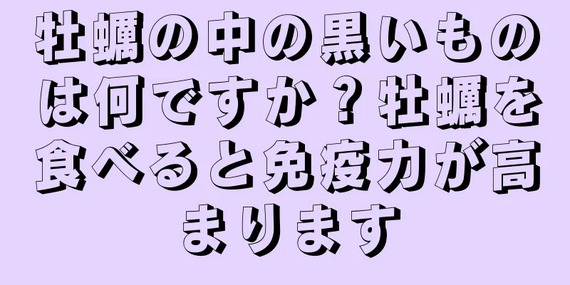 牡蠣の中の黒いものは何ですか？牡蠣を食べると免疫力が高まります