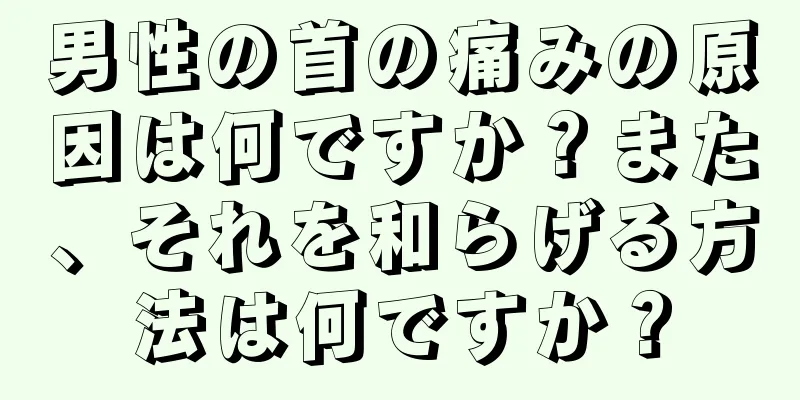 男性の首の痛みの原因は何ですか？また、それを和らげる方法は何ですか？