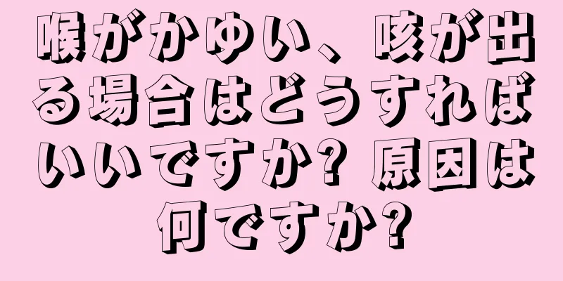 喉がかゆい、咳が出る場合はどうすればいいですか? 原因は何ですか?