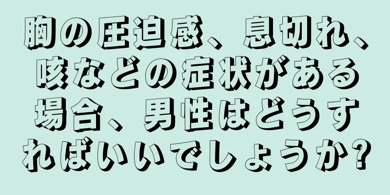 胸の圧迫感、息切れ、咳などの症状がある場合、男性はどうすればいいでしょうか?