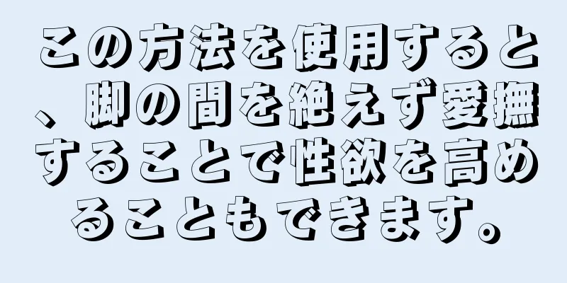 この方法を使用すると、脚の間を絶えず愛撫することで性欲を高めることもできます。