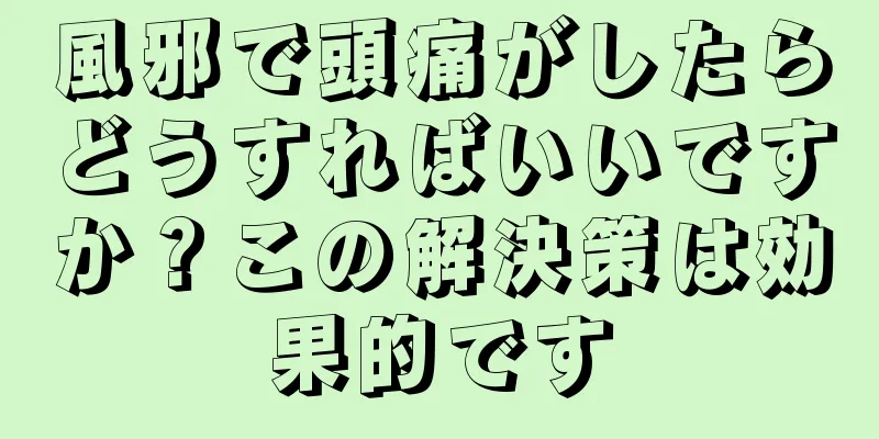 風邪で頭痛がしたらどうすればいいですか？この解決策は効果的です