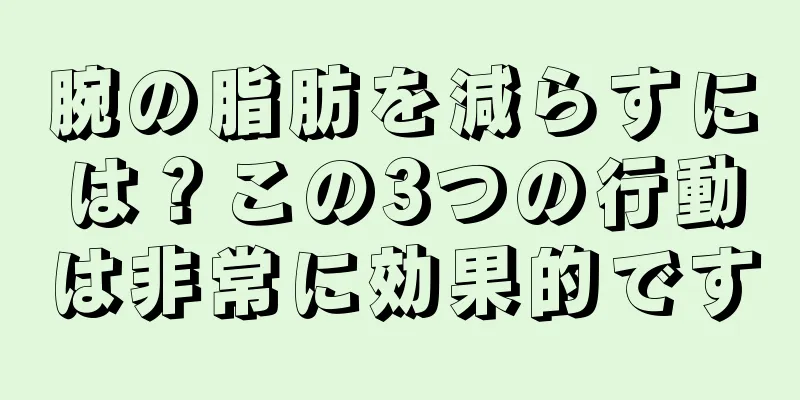 腕の脂肪を減らすには？この3つの行動は非常に効果的です