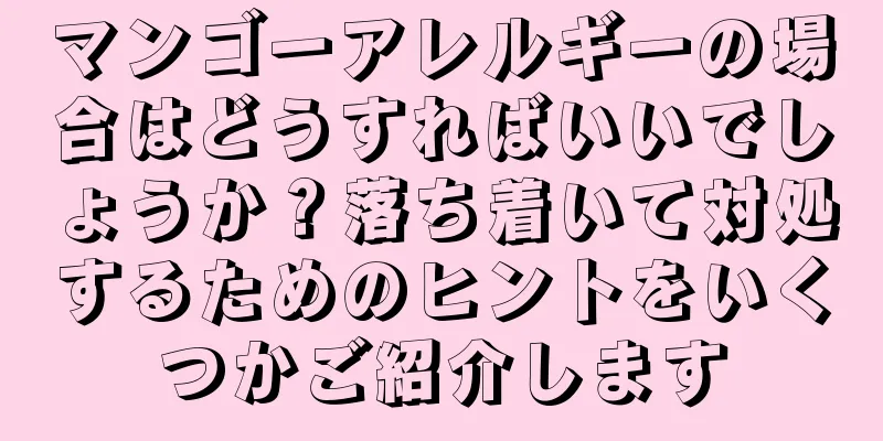 マンゴーアレルギーの場合はどうすればいいでしょうか？落ち着いて対処するためのヒントをいくつかご紹介します