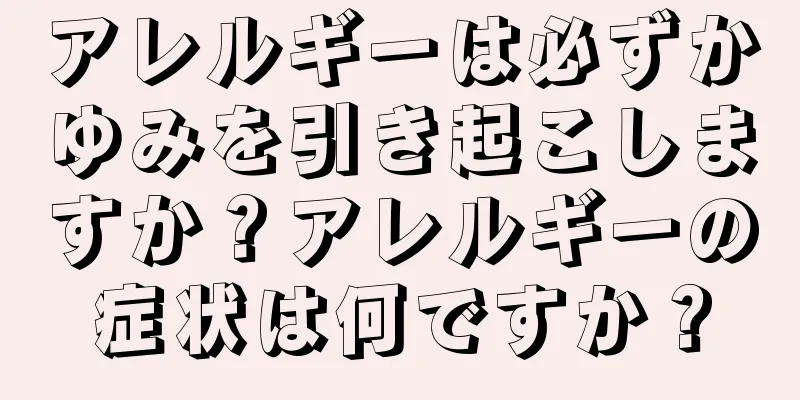 アレルギーは必ずかゆみを引き起こしますか？アレルギーの症状は何ですか？
