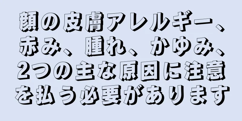 顔の皮膚アレルギー、赤み、腫れ、かゆみ、2つの主な原因に注意を払う必要があります