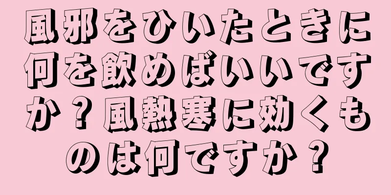 風邪をひいたときに何を飲めばいいですか？風熱寒に効くものは何ですか？