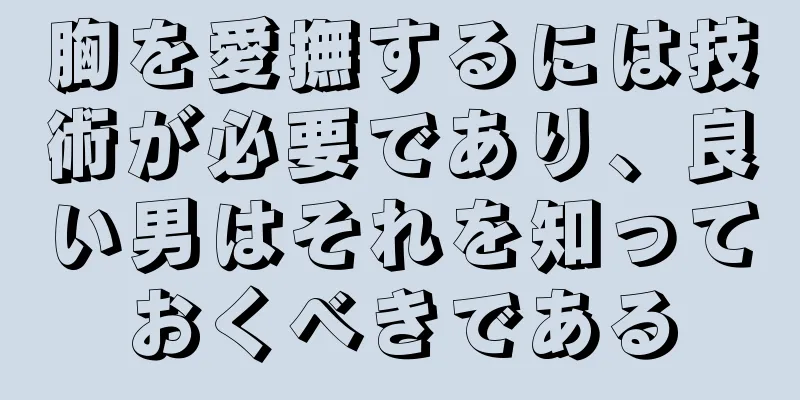 胸を愛撫するには技術が必要であり、良い男はそれを知っておくべきである
