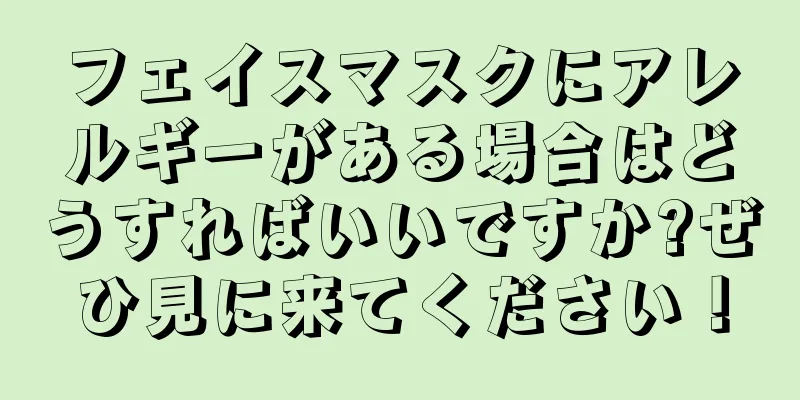 フェイスマスクにアレルギーがある場合はどうすればいいですか?ぜひ見に来てください！