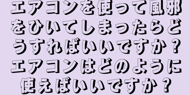 エアコンを使って風邪をひいてしまったらどうすればいいですか？エアコンはどのように使えばいいですか？