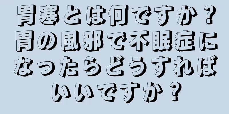 胃寒とは何ですか？胃の風邪で不眠症になったらどうすればいいですか？