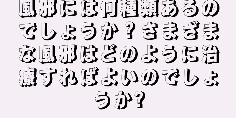 風邪には何種類あるのでしょうか？さまざまな風邪はどのように治療すればよいのでしょうか?