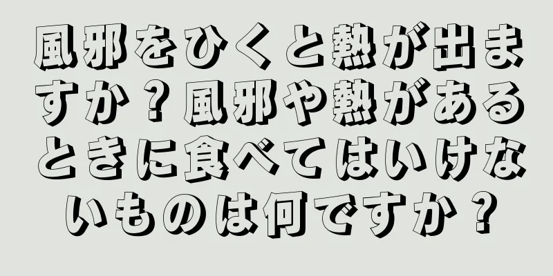 風邪をひくと熱が出ますか？風邪や熱があるときに食べてはいけないものは何ですか？