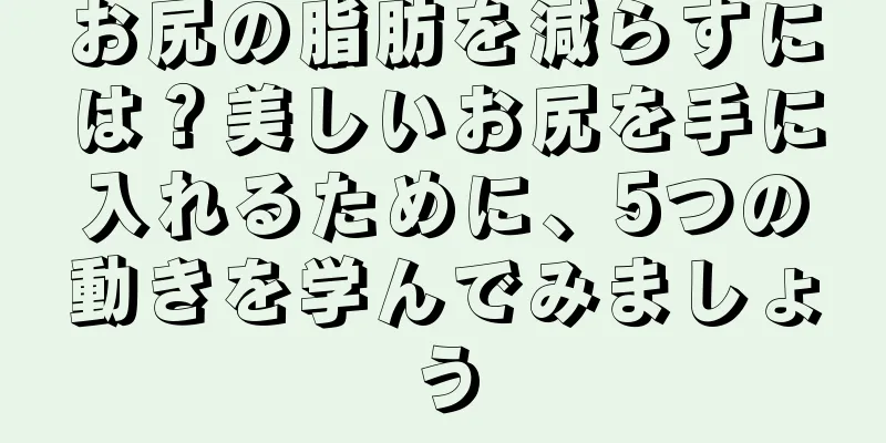 お尻の脂肪を減らすには？美しいお尻を手に入れるために、5つの動きを学んでみましょう